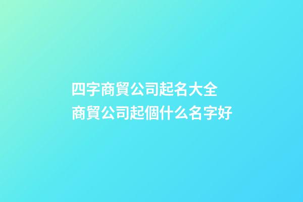 四字商貿公司起名大全 商貿公司起個什么名字好-第1張-公司起名-玄機派